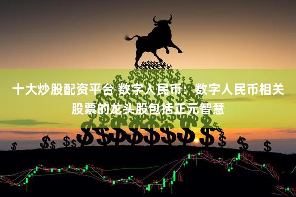 十大炒股配资平台 数字人民币：数字人民币相关股票的龙头股包括正元智慧