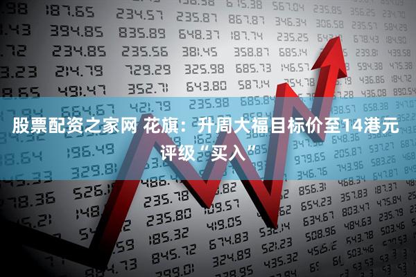 股票配资之家网 花旗：升周大福目标价至14港元 评级“买入”