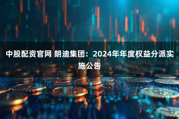 中股配资官网 朗迪集团：2024年年度权益分派实施公告