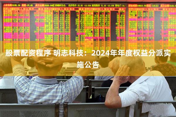 股票配资程序 明志科技：2024年年度权益分派实施公告