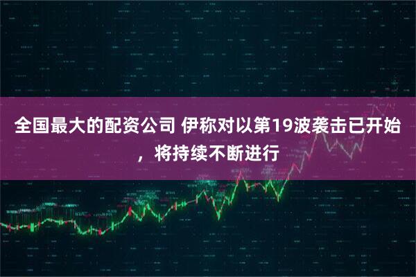 全国最大的配资公司 伊称对以第19波袭击已开始，将持续不断进行