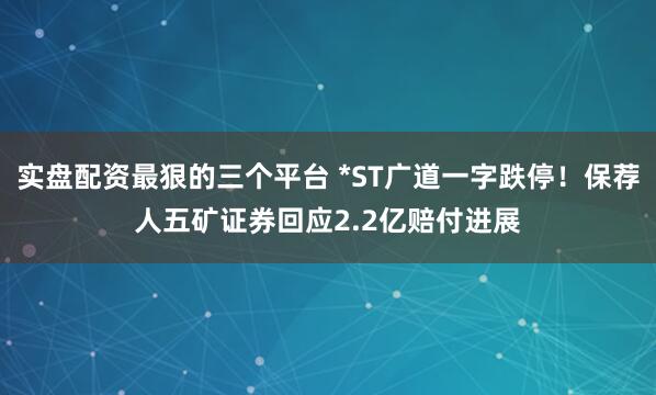 实盘配资最狠的三个平台 *ST广道一字跌停！保荐人五矿证券回应2.2亿赔付进展