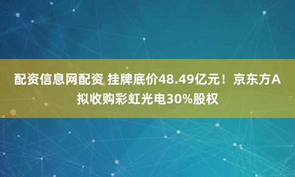 配资信息网配资 挂牌底价48.49亿元！京东方A拟收购彩虹光电30%股权