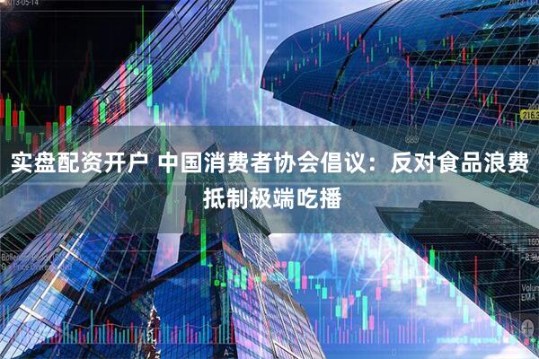 实盘配资开户 中国消费者协会倡议：反对食品浪费 抵制极端吃播