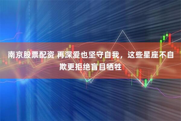 南京股票配资 再深爱也坚守自我，这些星座不自欺更拒绝盲目牺牲