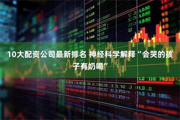 10大配资公司最新排名 神经科学解释“会哭的孩子有奶喝”