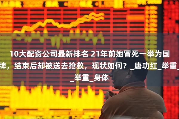 10大配资公司最新排名 21年前她冒死一举为国拿金牌，结束后却被送去抢救，现状如何？_唐功红_举重_身体