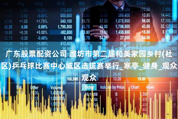 广东股票配资公司 潍坊市第二届和美家园乡村(社区)乒乓球比赛中心城区选拔赛举行_寒亭_健身_观众