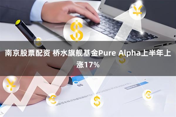 南京股票配资 桥水旗舰基金Pure Alpha上半年上涨17%