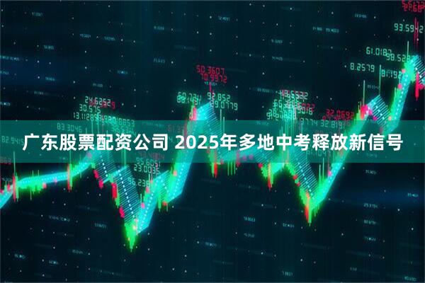 广东股票配资公司 2025年多地中考释放新信号