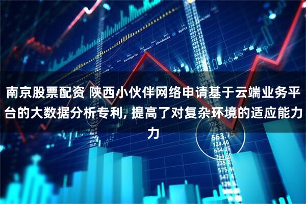 南京股票配资 陕西小伙伴网络申请基于云端业务平台的大数据分析专利, 提高了对复杂环境的适应能力