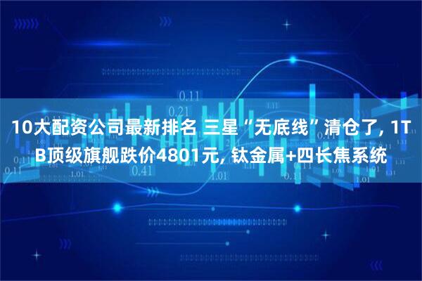 10大配资公司最新排名 三星“无底线”清仓了, 1TB顶级旗舰跌价4801元, 钛金属+四长焦系统