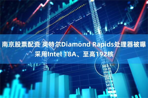 南京股票配资 英特尔Diamond Rapids处理器被曝采用Intel 18A、至高192核