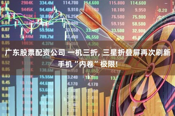 广东股票配资公司 一机三折, 三星折叠屏再次刷新手机“内卷”极限!