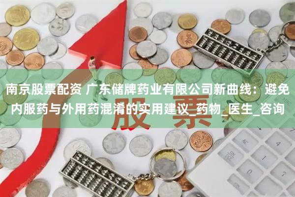 南京股票配资 广东储牌药业有限公司新曲线：避免内服药与外用药混淆的实用建议_药物_医生_咨询
