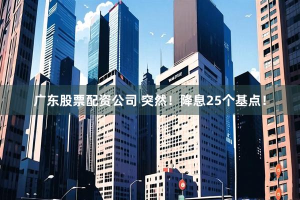 广东股票配资公司 突然！降息25个基点！
