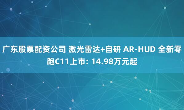 广东股票配资公司 激光雷达+自研 AR-HUD 全新零跑C11上市: 14.98万元起