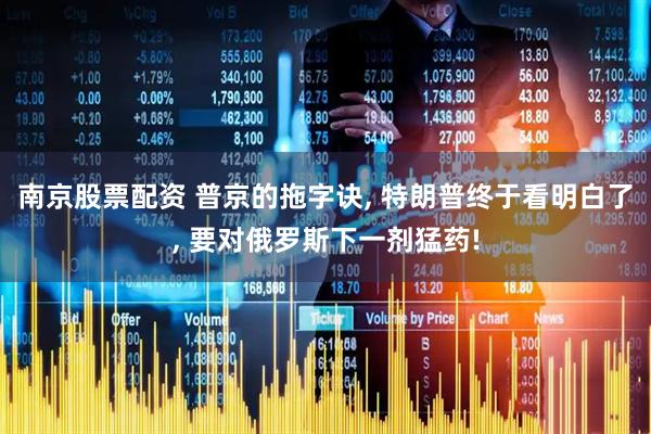 南京股票配资 普京的拖字诀, 特朗普终于看明白了, 要对俄罗斯下一剂猛药!