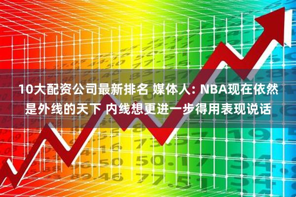 10大配资公司最新排名 媒体人: NBA现在依然是外线的天下 内线想更进一步得用表现说话