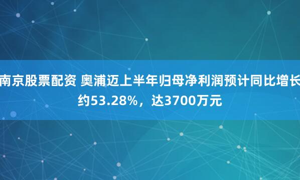 南京股票配资 奥浦迈上半年归母净利润预计同比增长约53.28%，达3700万元