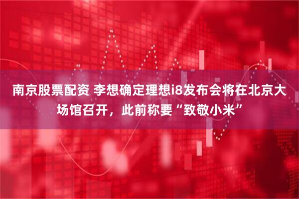 南京股票配资 李想确定理想i8发布会将在北京大场馆召开，此前称要“致敬小米”