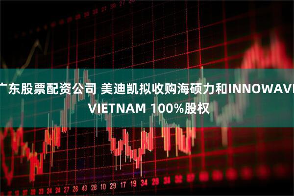 广东股票配资公司 美迪凯拟收购海硕力和INNOWAVE VIETNAM 100%股权